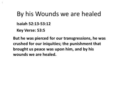 By his Wounds we are healed Isaiah 52:13-53:12 Key Verse: 53:5 But he was pierced for our transgressions, he was crushed for our iniquities; the punishment.