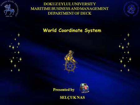 DOKUZ EYLUL UNIVERSITY MARITIME BUSINESS AND MANAGEMENT DEPARTMENT OF DECK SELÇUK NAS Presented by World Coordinate System.