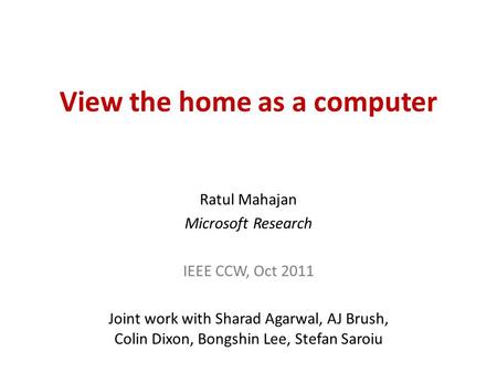 View the home as a computer Ratul Mahajan Microsoft Research IEEE CCW, Oct 2011 Joint work with Sharad Agarwal, AJ Brush, Colin Dixon, Bongshin Lee, Stefan.