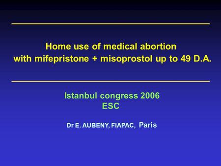 Dr E. AUBENY, FIAPAC, Paris Istanbul congress 2006 ESC Home use of medical abortion with mifepristone + misoprostol up to 49 D.A.