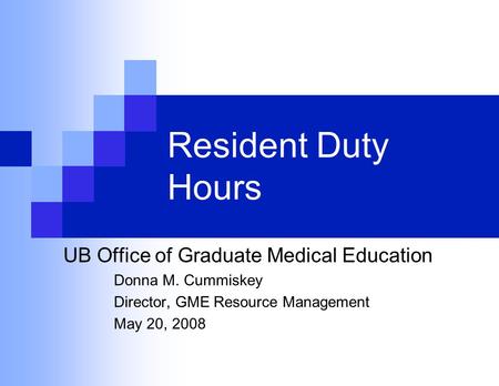 Resident Duty Hours UB Office of Graduate Medical Education Donna M. Cummiskey Director, GME Resource Management May 20, 2008.