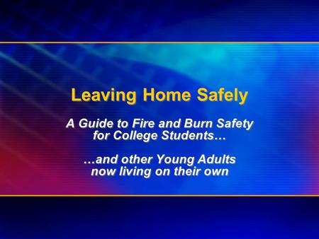 Leaving Home Safely A Guide to Fire and Burn Safety for College Students… …and other Young Adults now living on their own A Guide to Fire and Burn Safety.