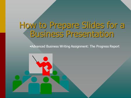 How to Prepare Slides for a Business Presentation Advanced Business Writing Assignment: The Progress Report.