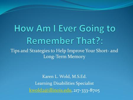 Tips and Strategies to Help Improve Your Short- and Long-Term Memory Karen L. Wold, M.S.Ed. Learning Disabilities Specialist