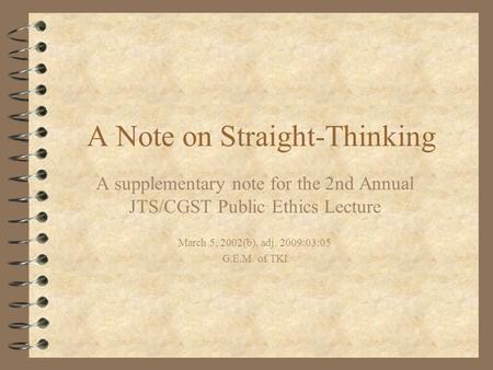 A Note on Straight-Thinking A supplementary note for the 2nd Annual JTS/CGST Public Ethics Lecture March 5, 2002(b), adj. 2009:03:05 G.E.M. of TKI.
