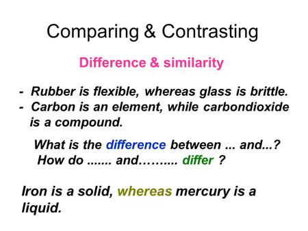 Difference & similarity Comparing & Contrasting - Rubber is flexible, whereas glass is brittle. - Carbon is an element, while carbondioxide is a compound.