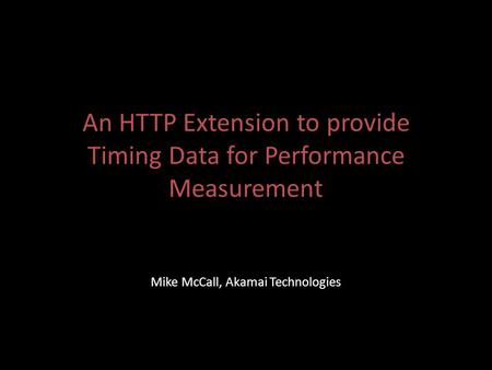 An HTTP Extension to provide Timing Data for Performance Measurement Mike McCall, Akamai Technologies.