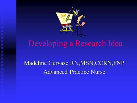 Developing a Research Idea Madeline Gervase RN,MSN,CCRN,FNP Advanced Practice Nurse.