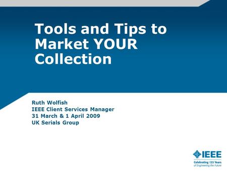 Tools and Tips to Market YOUR Collection Ruth Wolfish IEEE Client Services Manager 31 March & 1 April 2009 UK Serials Group.