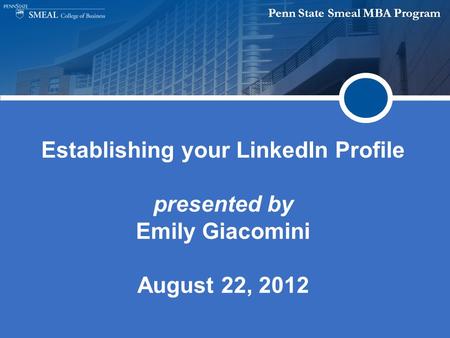 Penn State Smeal MBA Program Establishing your LinkedIn Profile presented by Emily Giacomini August 22, 2012.