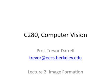 C280, Computer Vision Prof. Trevor Darrell Lecture 2: Image Formation.