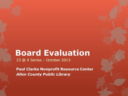 Board Evaluation 4 Series – October 2013 Paul Clarke Nonprofit Resource Center Allen County Public Library.