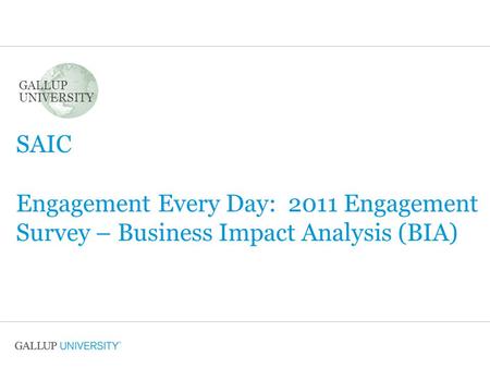 GALLUP UNIVERSITY SAIC Engagement Every Day: 2011 Engagement Survey – Business Impact Analysis (BIA)