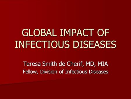 GLOBAL IMPACT OF INFECTIOUS DISEASES Teresa Smith de Cherif, MD, MIA Fellow, Division of Infectious Diseases.