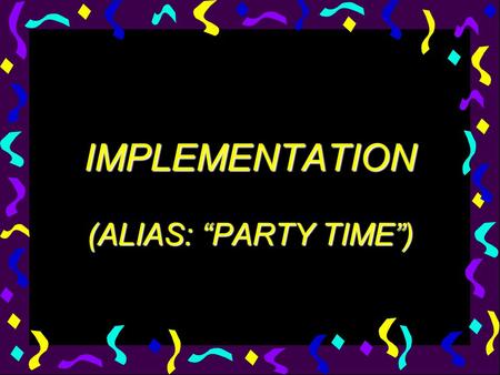 IMPLEMENTATION (ALIAS: “PARTY TIME”). Three Phases of Implementation InstallActivateInstitutionalize.