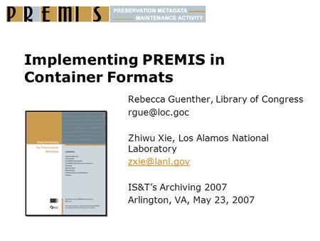 Implementing PREMIS in Container Formats Rebecca Guenther, Library of Congress Zhiwu Xie, Los Alamos National Laboratory IS&T’s.