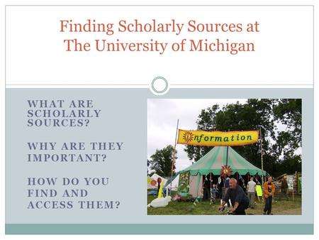 WHAT ARE SCHOLARLY SOURCES? WHY ARE THEY IMPORTANT? HOW DO YOU FIND AND ACCESS THEM? Finding Scholarly Sources at The University of Michigan.