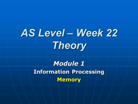 AS Level – Week 22 Theory Module 1 Information Processing Memory.