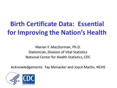 Birth Certificate Data: Essential for Improving the Nation’s Health Marian F. MacDorman, Ph.D. Statistician, Division of Vital Statistics National Center.