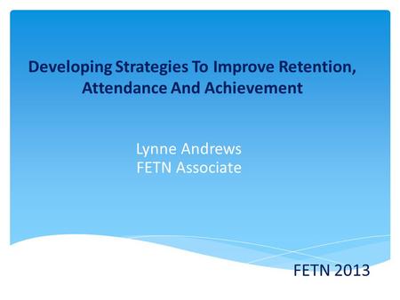 Developing Strategies To Improve Retention, Attendance And Achievement Lynne Andrews FETN Associate FETN 2013.