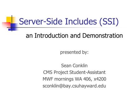 Server-Side Includes (SSI) an Introduction and Demonstration presented by: Sean Conklin CMS Project Student-Assistant MWF mornings WA 406, x4200