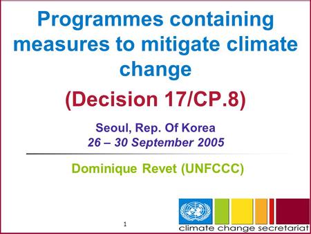 1 Programmes containing measures to mitigate climate change (Decision 17/CP.8) Seoul, Rep. Of Korea 26 – 30 September 2005 Dominique Revet (UNFCCC)