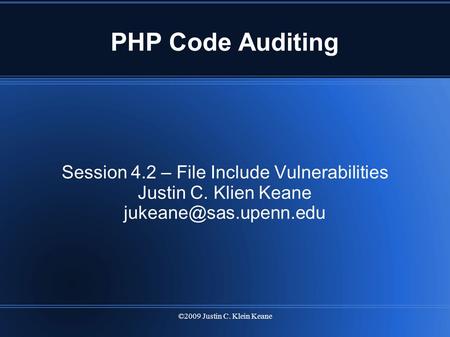 ©2009 Justin C. Klein Keane PHP Code Auditing Session 4.2 – File Include Vulnerabilities Justin C. Klien Keane