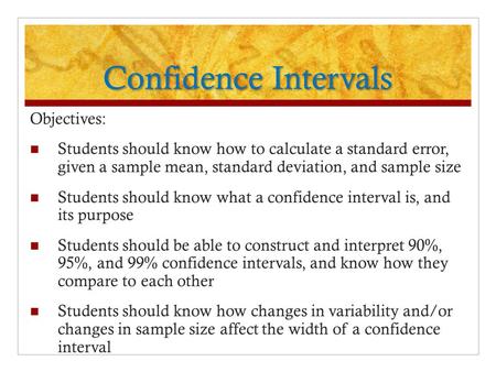 Confidence Intervals Objectives: Students should know how to calculate a standard error, given a sample mean, standard deviation, and sample size Students.