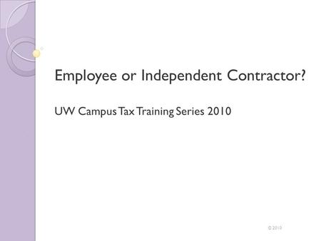 Employee or Independent Contractor? UW Campus Tax Training Series 2010 © 2010.