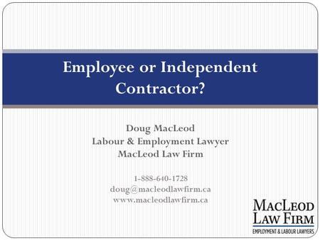 Employee or Independent Contractor? Doug MacLeod Labour & Employment Lawyer MacLeod Law Firm 1-888-640-1728