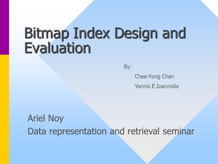 Bitmap Index Design and Evaluation Ariel Noy Data representation and retrieval seminar By: Chee-Yong Chan Yannis E.Ioannidis.