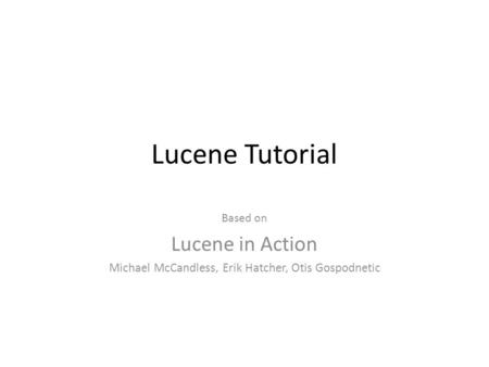 Lucene Tutorial Based on Lucene in Action Michael McCandless, Erik Hatcher, Otis Gospodnetic.