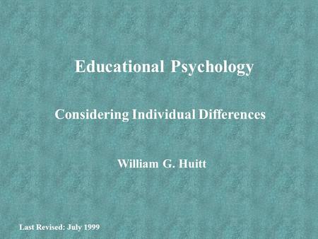 Educational Psychology Considering Individual Differences William G. Huitt Last Revised: July 1999.