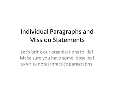 Individual Paragraphs and Mission Statements Let’s bring our organizations to life! Make sure you have some loose leaf to write notes/practice paragraphs.