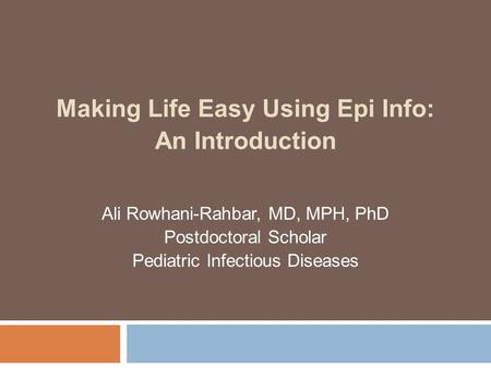 Making Life Easy Using Epi Info: An Introduction Ali Rowhani-Rahbar, MD, MPH, PhD Postdoctoral Scholar Pediatric Infectious Diseases.