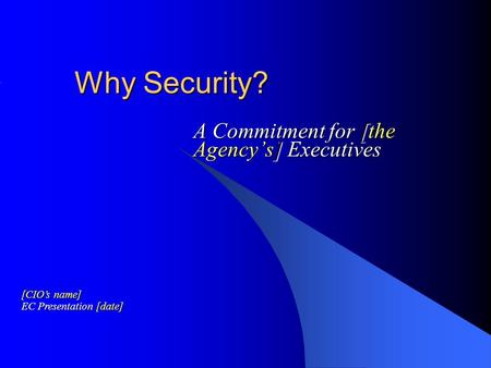 Why Security? A Commitment for [the Agency’s] Executives [CIO’s name] EC Presentation [date]