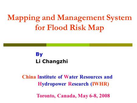 Mapping and Management System for Flood Risk Map China Institute of Water Resources and Hydropower Research (IWHR) Toronto, Canada, May 6-8, 2008 By Li.