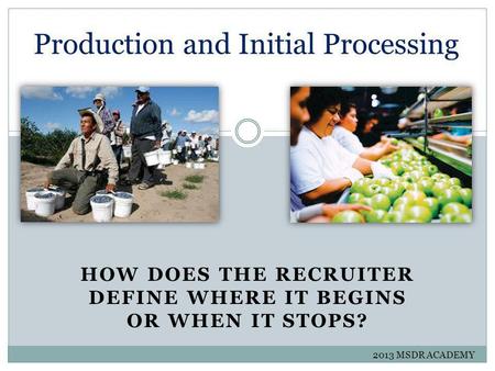 HOW DOES THE RECRUITER DEFINE WHERE IT BEGINS OR WHEN IT STOPS? Production and Initial Processing 2013 MSDR ACADEMY.