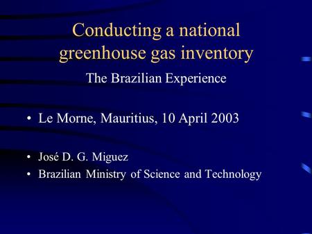 Conducting a national greenhouse gas inventory The Brazilian Experience Le Morne, Mauritius, 10 April 2003 José D. G. Miguez Brazilian Ministry of Science.
