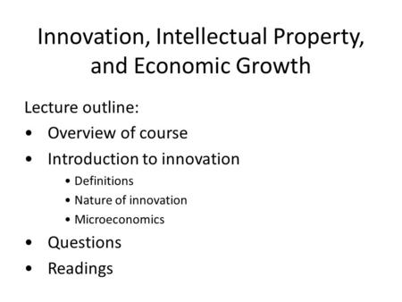 Innovation, Intellectual Property, and Economic Growth Lecture outline: Overview of course Introduction to innovation Definitions Nature of innovation.