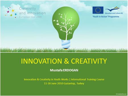 INNOVATION & CREATIVITY Mustafa ERDOGAN Innovation & Creativity in Youth Works | International Training Course 11-18 June 2010 Gaziantep, Turkey.