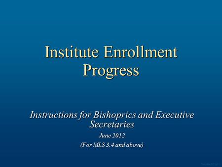 Institute Enrollment Progress Instructions for Bishoprics and Executive Secretaries June 2012 (For MLS 3.4 and above) Template 003.ppt 1.
