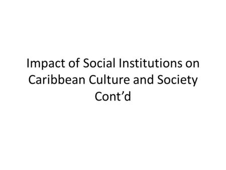 Impact of Social Institutions on Caribbean Culture and Society Cont’d