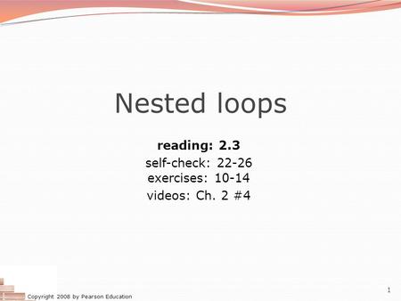 Copyright 2008 by Pearson Education 1 Nested loops reading: 2.3 self-check: 22-26 exercises: 10-14 videos: Ch. 2 #4.