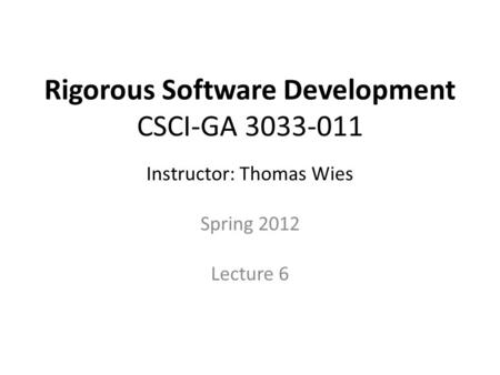Rigorous Software Development CSCI-GA 3033-011 Instructor: Thomas Wies Spring 2012 Lecture 6 Disclaimer. These notes are derived from notes originally.