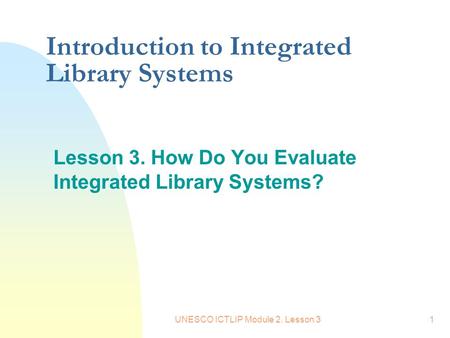UNESCO ICTLIP Module 2. Lesson 31 Introduction to Integrated Library Systems Lesson 3. How Do You Evaluate Integrated Library Systems?