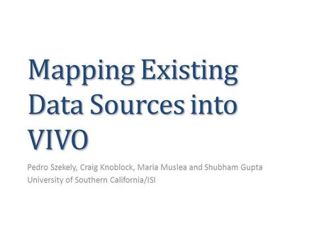 Mapping Existing Data Sources into VIVO Pedro Szekely, Craig Knoblock, Maria Muslea and Shubham Gupta University of Southern California/ISI.