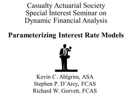 Parameterizing Interest Rate Models Kevin C. Ahlgrim, ASA Stephen P. D’Arcy, FCAS Richard W. Gorvett, FCAS Casualty Actuarial Society Special Interest.