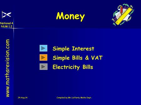 24-Aug-14Compiled by Mr. Lafferty Maths Dept. Money www.mathsrevision.com Simple Interest Simple Bills & VAT Electricity Bills National 4 NUM 1.2.