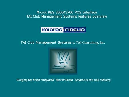 Micros RES 3000/3700 POS Interface TAI Club Management Systems features overview Bringing the finest integrated “Best of Breed” solution to the club industry.